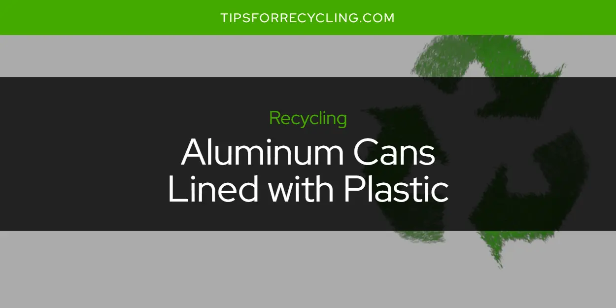 Are Aluminum Cans Lined with Plastic Recyclable?