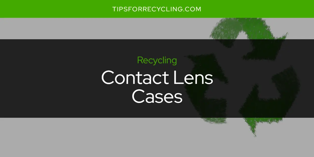 Can You Recycle Contact Lens Cases?