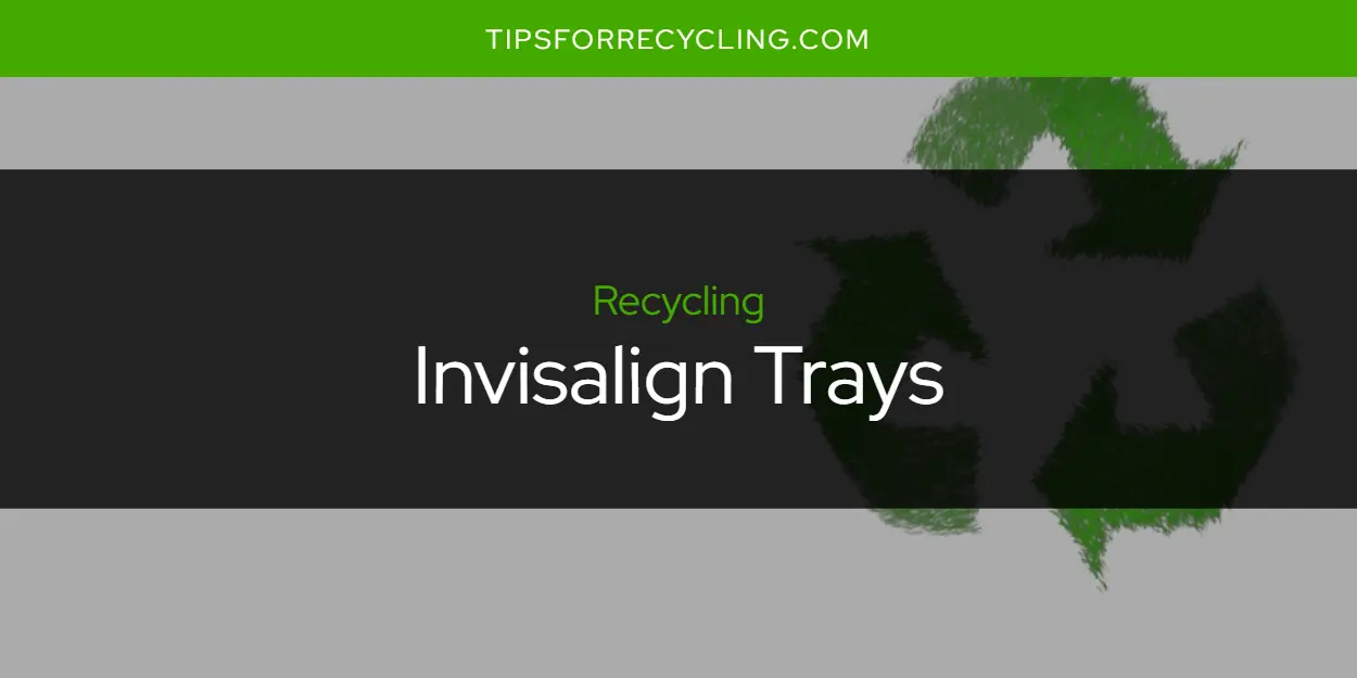 Are Invisalign Trays Recyclable?