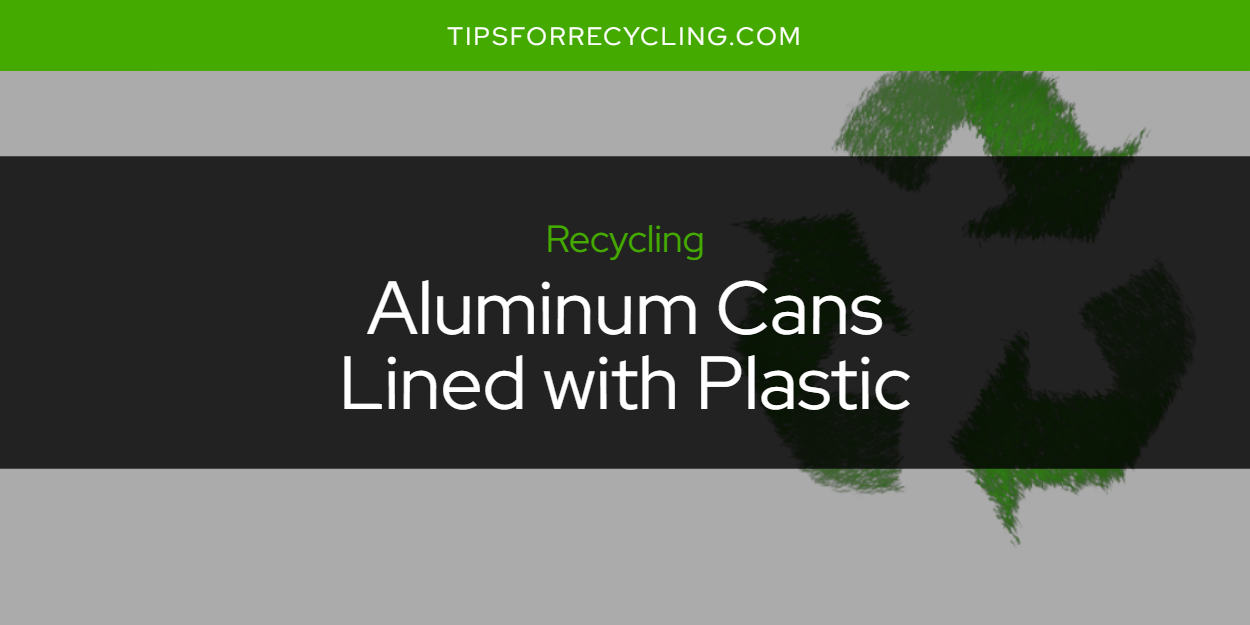 Are Aluminum Cans Lined with Plastic Recyclable? Tips For Recycling