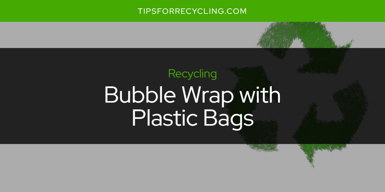 Can You Recycle Bubble Wrap with Plastic Bags? Tips For Recycling