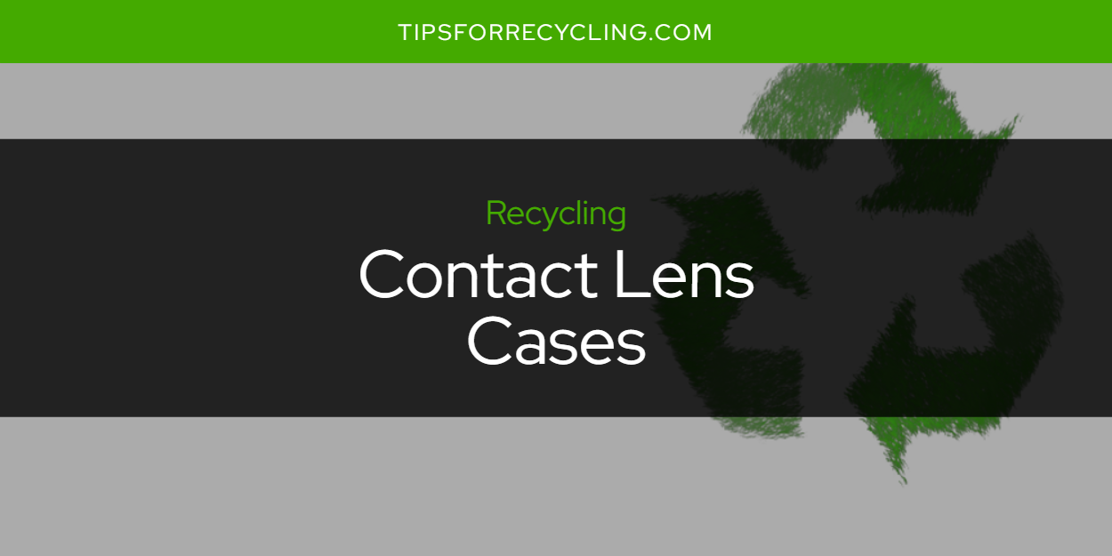 Can You Recycle Contact Lens Cases? Tips For Recycling Recycle