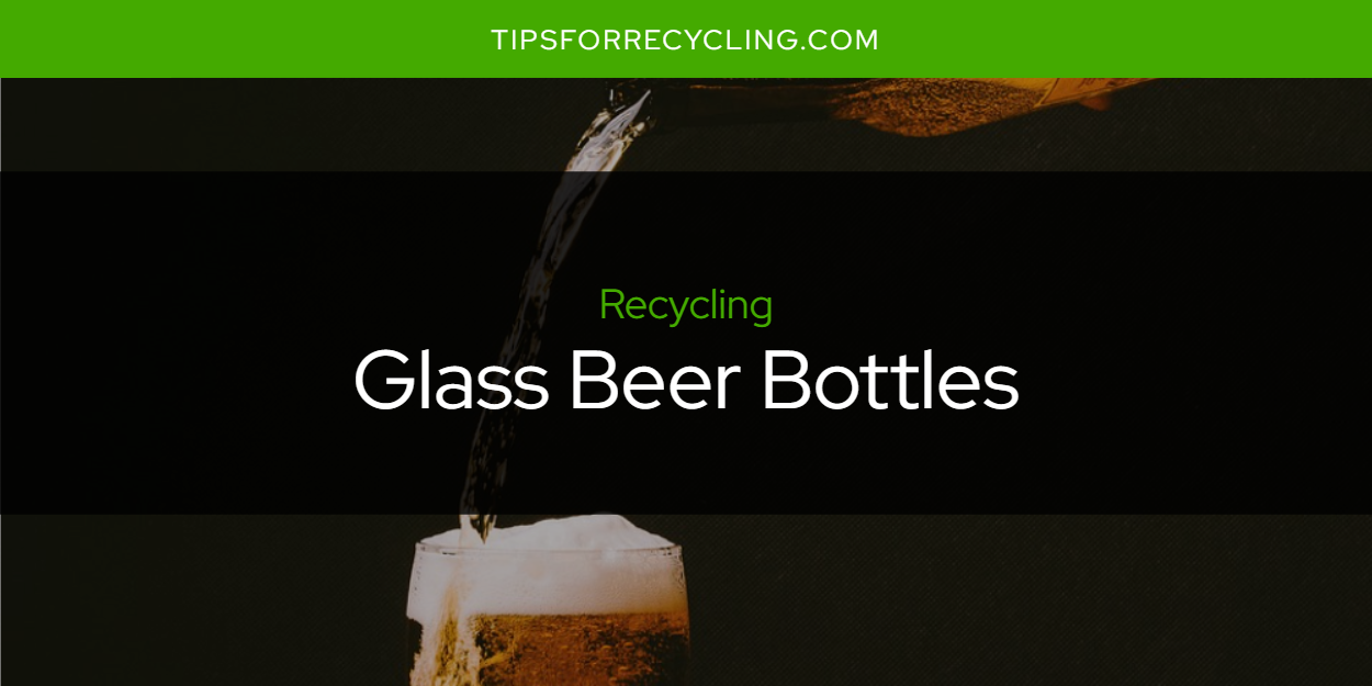 Are Glass Beer Bottles Recyclable? Tips For Recycling Recycle
