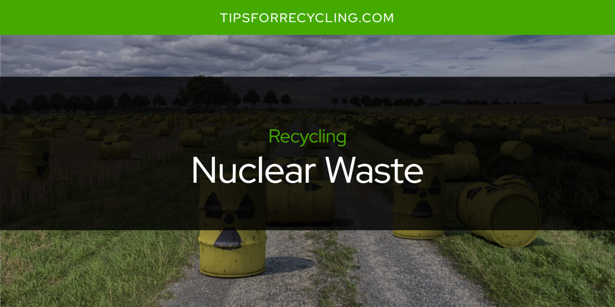 Can You Recycle Nuclear Waste? Tips For Recycling Recycle Everything